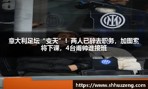 意大利足坛“变天”！两人已辞去职务，加图索将下课，4台甫帅谁接班