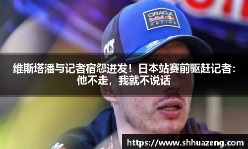 维斯塔潘与记者宿怨迸发！日本站赛前驱赶记者：他不走，我就不说话
