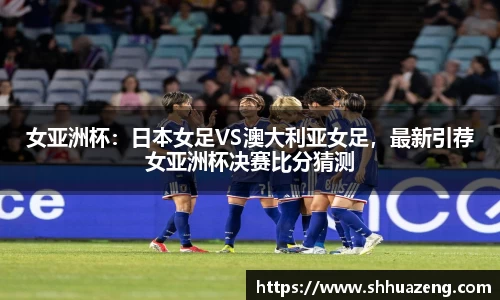 女亚洲杯：日本女足VS澳大利亚女足，最新引荐女亚洲杯决赛比分猜测